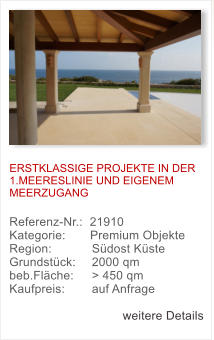 ERSTKLASSIGE PROJEKTE IN DER 1.MEERESLINIE UND EIGENEM MEERZUGANG   Referenz-Nr.:  21910  Kategorie:       Premium Objekte	   Region: 	  Sdost Kste  Grundstck: 	  2000 qm  beb.Flche: 	  > 450 qm  Kaufpreis: 	  auf Anfrage  weitere Details